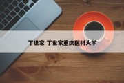 丁世家 丁世家重庆医科大学