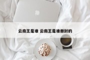 云南王是谁 云南王是谁册封的