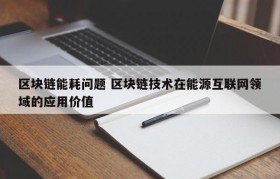 区块链能耗问题 区块链技术在能源互联网领域的应用价值