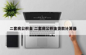 二套房公积金 二套房公积金贷款计算器