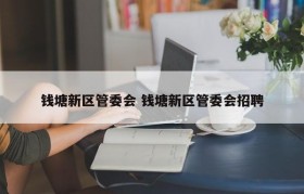钱塘新区管委会 钱塘新区管委会招聘