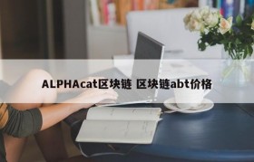 ALPHAcat区块链 区块链abt价格