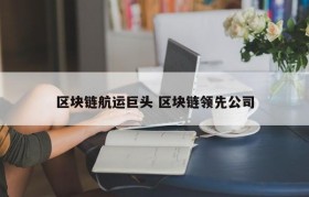 区块链航运巨头 区块链领先公司